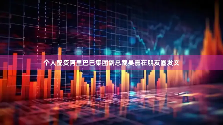 个人配资阿里巴巴集团副总裁吴嘉在朋友圈发文