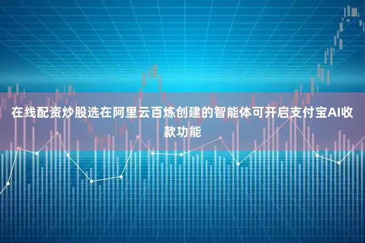 在线配资炒股选在阿里云百炼创建的智能体可开启支付宝AI收款功能