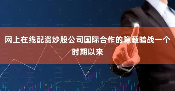 网上在线配资炒股公司国际合作的隐蔽暗战一个时期以来
