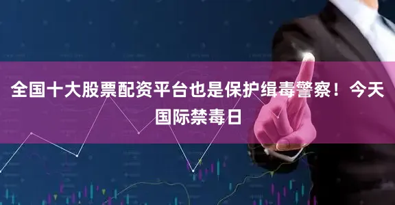 全国十大股票配资平台也是保护缉毒警察！今天国际禁毒日