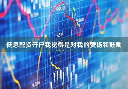 低息配资开户我觉得是对我的赞扬和鼓励