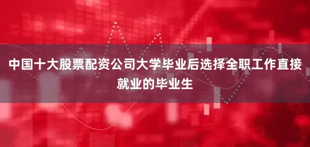 中国十大股票配资公司大学毕业后选择全职工作直接就业的毕业生