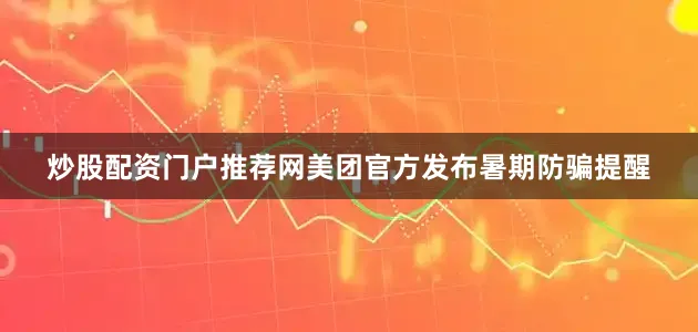 炒股配资门户推荐网美团官方发布暑期防骗提醒
