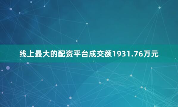 线上最大的配资平台成交额1931.76万元