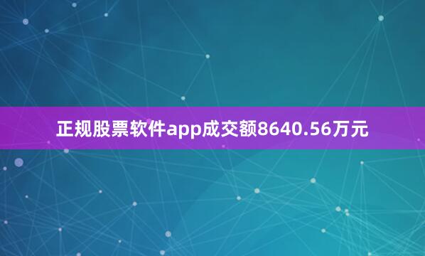 正规股票软件app成交额8640.56万元