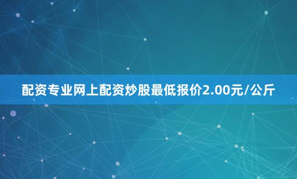 配资专业网上配资炒股最低报价2.00元/公斤
