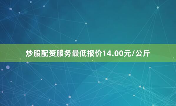 炒股配资服务最低报价14.00元/公斤
