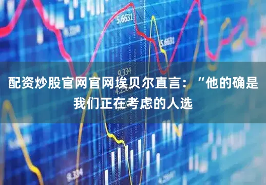配资炒股官网官网埃贝尔直言：“他的确是我们正在考虑的人选