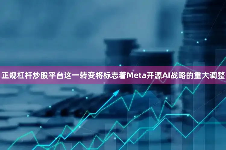 正规杠杆炒股平台这一转变将标志着Meta开源AI战略的重大调整