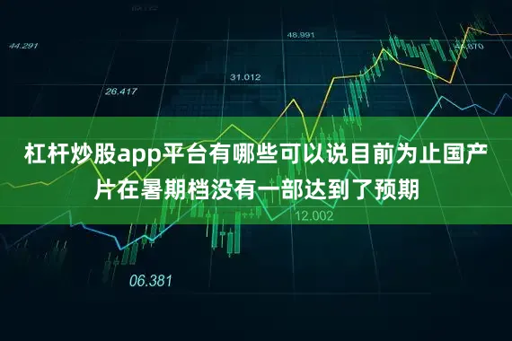 杠杆炒股app平台有哪些可以说目前为止国产片在暑期档没有一部达到了预期