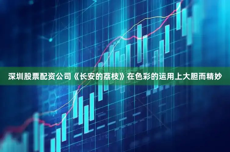 深圳股票配资公司《长安的荔枝》在色彩的运用上大胆而精妙