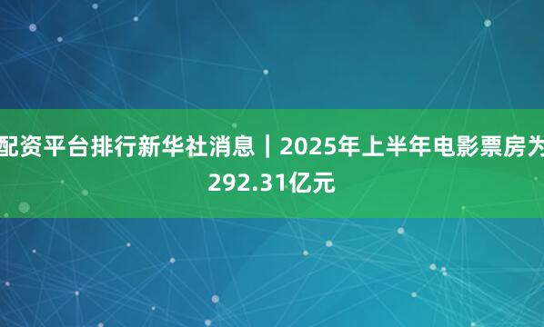 配资平台排行新华社消息｜2025年上半年电影票房为292.31亿元