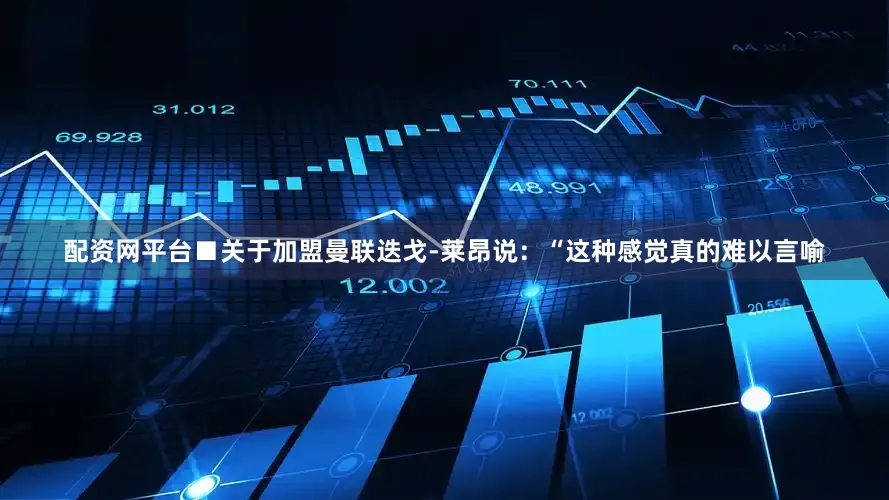 配资网平台■关于加盟曼联迭戈-莱昂说：“这种感觉真的难以言喻