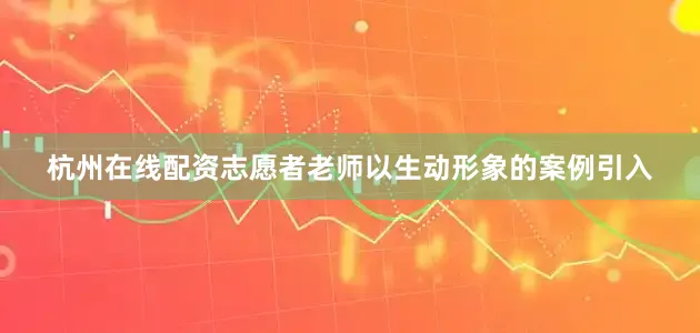 杭州在线配资志愿者老师以生动形象的案例引入