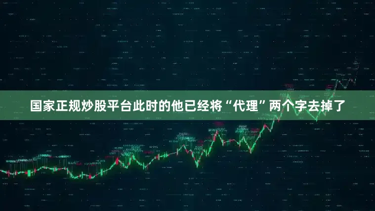 国家正规炒股平台此时的他已经将“代理”两个字去掉了