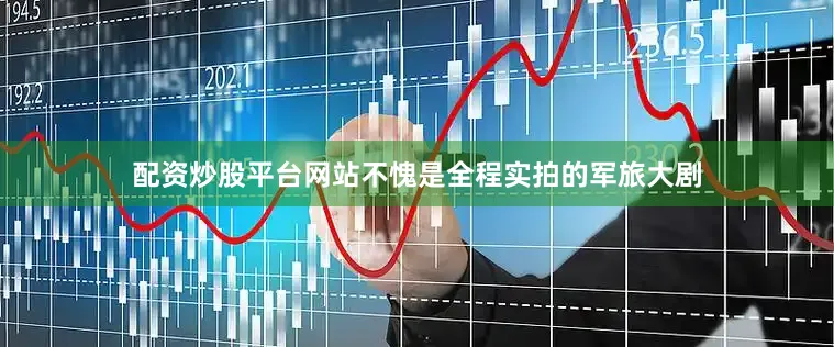 配资炒股平台网站不愧是全程实拍的军旅大剧