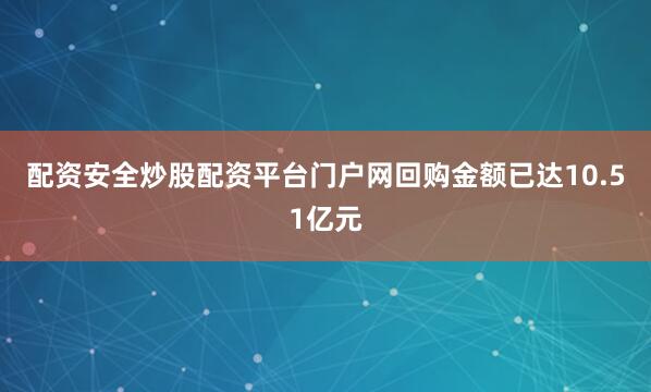 配资安全炒股配资平台门户网回购金额已达10.51亿元