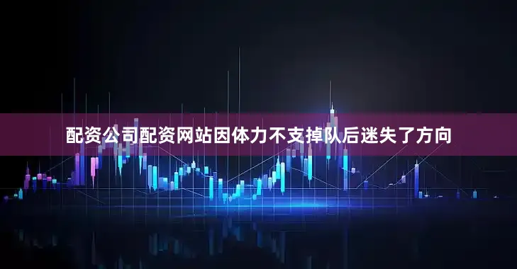 配资公司配资网站因体力不支掉队后迷失了方向