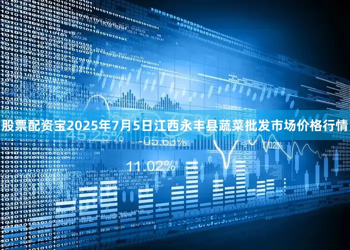 股票配资宝2025年7月5日江西永丰县蔬菜批发市场价格行情