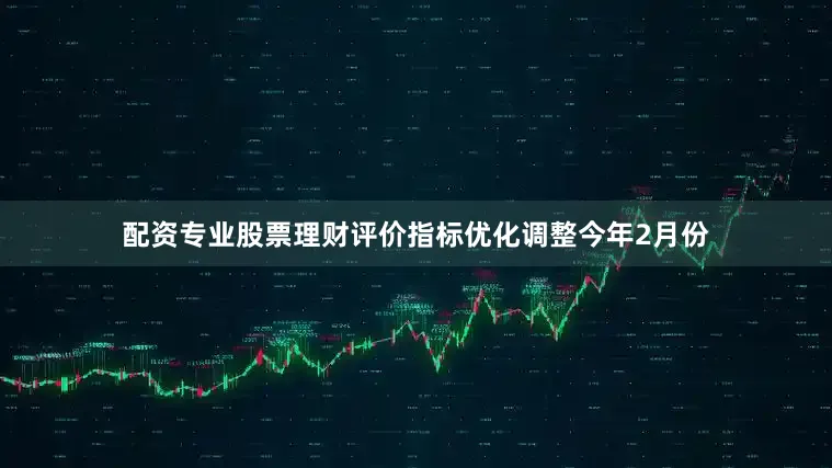 配资专业股票理财　　评价指标优化调整　　今年2月份