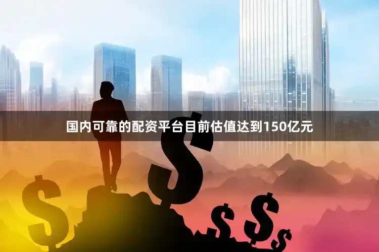 国内可靠的配资平台目前估值达到150亿元