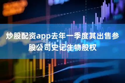 炒股配资app去年一季度其出售参股公司史记生物股权