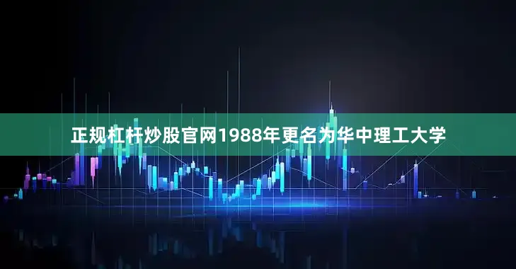 正规杠杆炒股官网1988年更名为华中理工大学