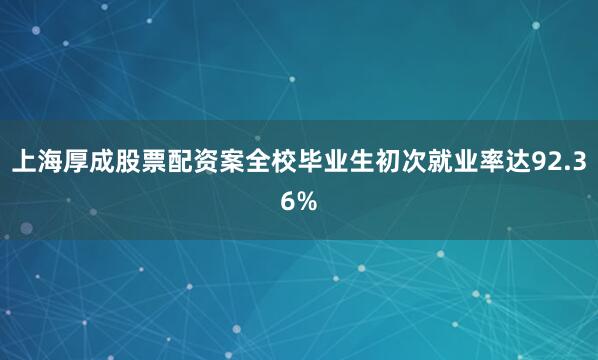 上海厚成股票配资案全校毕业生初次就业率达92.36%