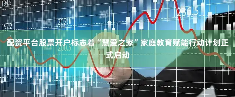 配资平台股票开户标志着“慧爱之家”家庭教育赋能行动计划正式启动