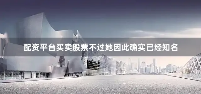 配资平台买卖股票不过她因此确实已经知名