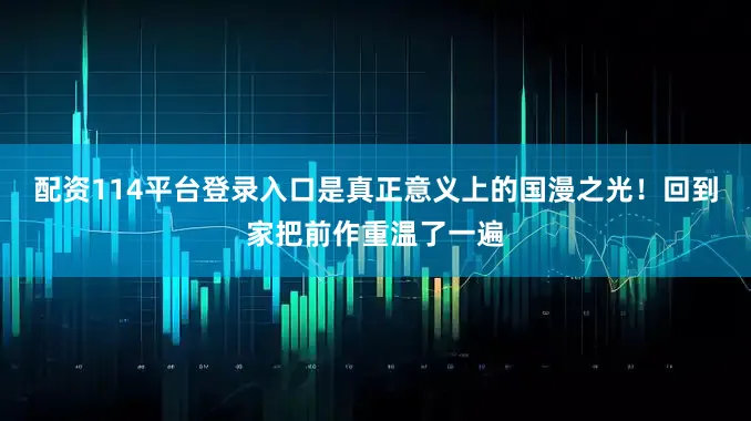配资114平台登录入口是真正意义上的国漫之光！回到家把前作重温了一遍