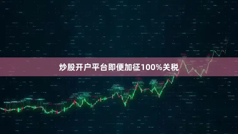 炒股开户平台即便加征100%关税