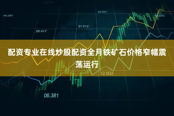配资专业在线炒股配资全月铁矿石价格窄幅震荡运行