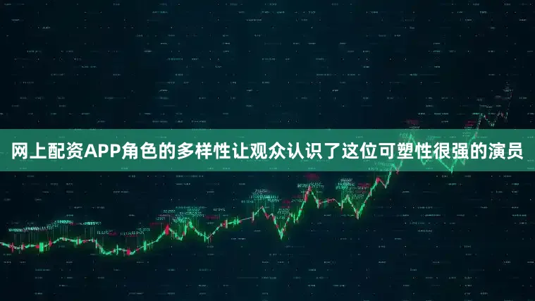 网上配资APP角色的多样性让观众认识了这位可塑性很强的演员
