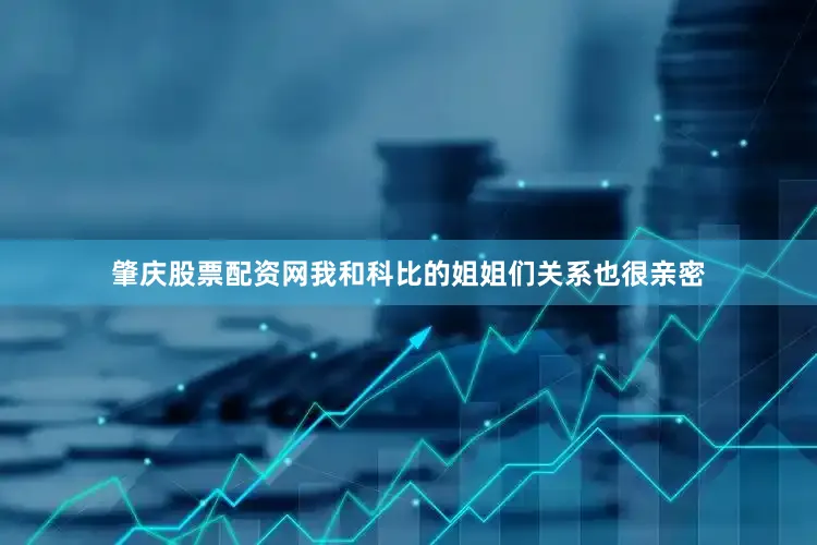 肇庆股票配资网我和科比的姐姐们关系也很亲密