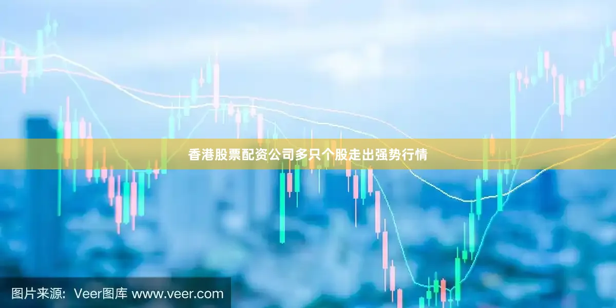香港股票配资公司多只个股走出强势行情