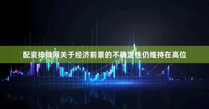 配资排排网关于经济前景的不确定性仍维持在高位